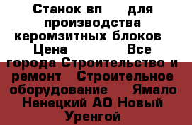 Станок вп 600 для производства керомзитных блоков › Цена ­ 40 000 - Все города Строительство и ремонт » Строительное оборудование   . Ямало-Ненецкий АО,Новый Уренгой г.